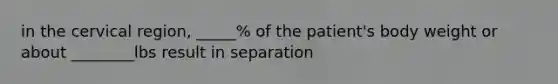 in the cervical region, _____% of the patient's body weight or about ________lbs result in separation