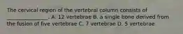 The cervical region of the vertebral column consists of ________________. A. 12 vertebrae B. a single bone derived from the fusion of five vertebrae C. 7 vertebrae D. 5 vertebrae