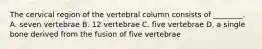 The cervical region of the vertebral column consists of ________. A. seven vertebrae B. 12 vertebrae C. five vertebrae D. a single bone derived from the fusion of five vertebrae