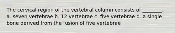 The cervical region of the <a href='https://www.questionai.com/knowledge/ki4fsP39zf-vertebral-column' class='anchor-knowledge'>vertebral column</a> consists of ________. a. seven vertebrae b. 12 vertebrae c. five vertebrae d. a single bone derived from the fusion of five vertebrae