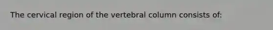 The cervical region of the <a href='https://www.questionai.com/knowledge/ki4fsP39zf-vertebral-column' class='anchor-knowledge'>vertebral column</a> consists of: