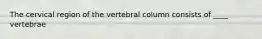 The cervical region of the vertebral column consists of ____ vertebrae