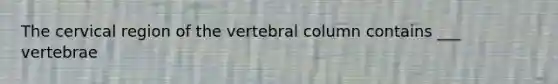 The cervical region of the vertebral column contains ___ vertebrae