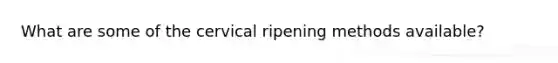 What are some of the cervical ripening methods available?