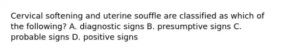 Cervical softening and uterine souffle are classified as which of the following? A. diagnostic signs B. presumptive signs C. probable signs D. positive signs