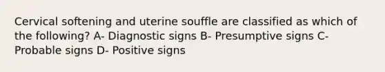 Cervical softening and uterine souffle are classified as which of the following? A- Diagnostic signs B- Presumptive signs C- Probable signs D- Positive signs