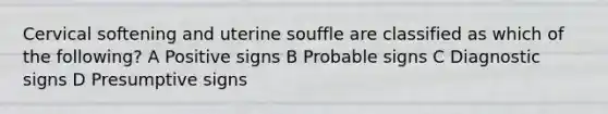 Cervical softening and uterine souffle are classified as which of the following? A Positive signs B Probable signs C Diagnostic signs D Presumptive signs