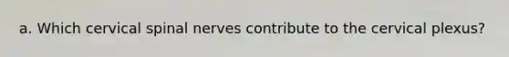a. Which cervical spinal nerves contribute to the cervical plexus?