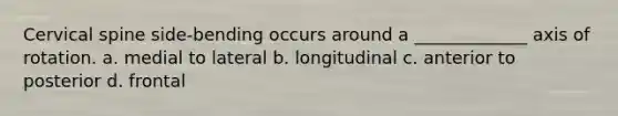 Cervical spine side-bending occurs around a _____________ axis of rotation. a. medial to lateral b. longitudinal c. anterior to posterior d. frontal