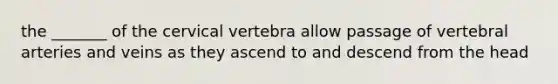 the _______ of the cervical vertebra allow passage of vertebral arteries and veins as they ascend to and descend from the head