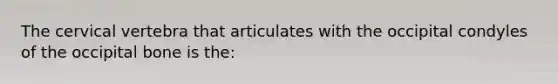 The cervical vertebra that articulates with the occipital condyles of the occipital bone is the: