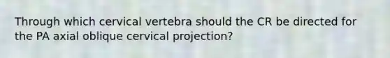 Through which cervical vertebra should the CR be directed for the PA axial oblique cervical projection?