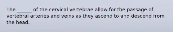 The ______ of the cervical vertebrae allow for the passage of vertebral arteries and veins as they ascend to and descend from the head.