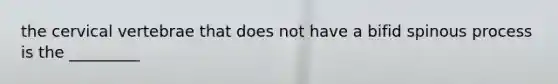 the cervical vertebrae that does not have a bifid spinous process is the _________