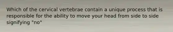 Which of the cervical vertebrae contain a unique process that is responsible for the ability to move your head from side to side signifying "no"