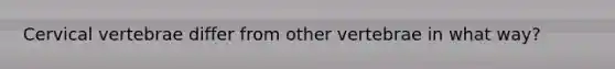 Cervical vertebrae differ from other vertebrae in what way?