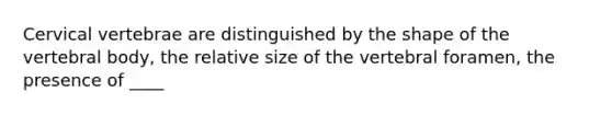 Cervical vertebrae are distinguished by the shape of the vertebral body, the relative size of the vertebral foramen, the presence of ____