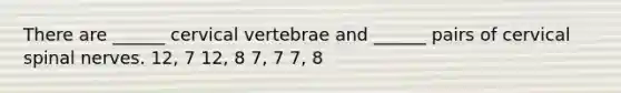 There are ______ cervical vertebrae and ______ pairs of cervical spinal nerves. 12, 7 12, 8 7, 7 7, 8