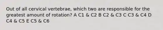 Out of all cervical vertebrae, which two are responsible for the greatest amount of rotation? A C1 & C2 B C2 & C3 C C3 & C4 D C4 & C5 E C5 & C6