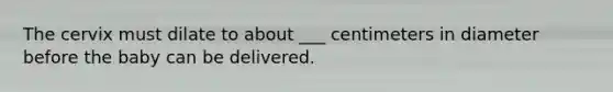 The cervix must dilate to about ___ centimeters in diameter before the baby can be delivered.