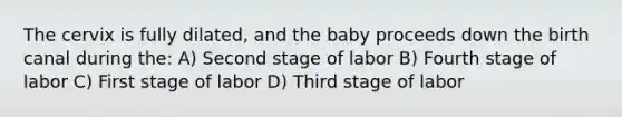 The cervix is fully dilated, and the baby proceeds down the birth canal during the: A) Second stage of labor B) Fourth stage of labor C) First stage of labor D) Third stage of labor