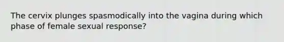 The cervix plunges spasmodically into the vagina during which phase of female sexual response?