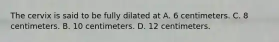 The cervix is said to be fully dilated at A. 6 centimeters. C. 8 centimeters. B. 10 centimeters. D. 12 centimeters.