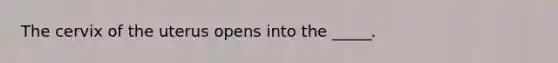 The cervix of the uterus opens into the _____.