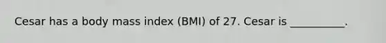 Cesar has a body mass index (BMI) of 27. Cesar is __________.