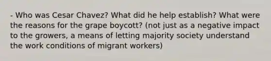 - Who was Cesar Chavez? What did he help establish? What were the reasons for the grape boycott? (not just as a negative impact to the growers, a means of letting majority society understand the work conditions of migrant workers)