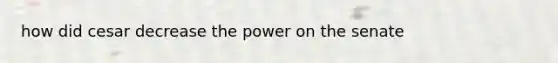 how did cesar decrease the power on the senate