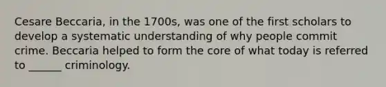 Cesare Beccaria, in the 1700s, was one of the first scholars to develop a systematic understanding of why people commit crime. Beccaria helped to form the core of what today is referred to ______ criminology.