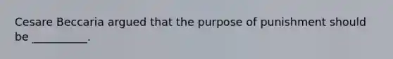 Cesare Beccaria argued that the purpose of punishment should be __________.