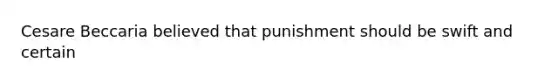 Cesare Beccaria believed that punishment should be swift and certain