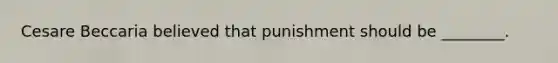 Cesare Beccaria believed that punishment should be ________.