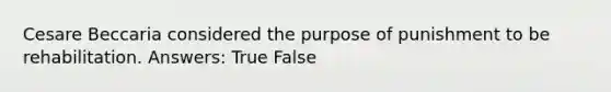 Cesare Beccaria considered the purpose of punishment to be rehabilitation. Answers: True False