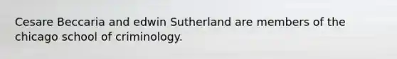 Cesare Beccaria and edwin Sutherland are members of the chicago school of criminology.