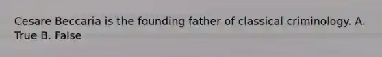 Cesare Beccaria is the founding father of classical criminology. A. True B. False
