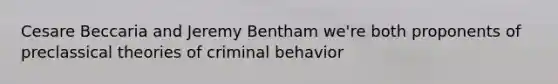 Cesare Beccaria and Jeremy Bentham we're both proponents of preclassical theories of criminal behavior