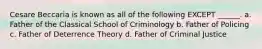 Cesare Beccaria is known as all of the following EXCEPT ______. a. Father of the Classical School of Criminology b. Father of Policing c. Father of Deterrence Theory d. Father of Criminal Justice