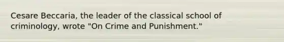 Cesare Beccaria, the leader of the classical school of criminology, wrote "On Crime and Punishment."