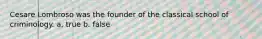 Cesare Lombroso was the founder of the classical school of criminology. a. true b. false