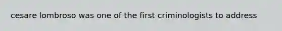 cesare lombroso was one of the first criminologists to address