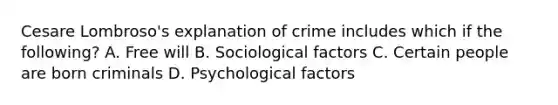 Cesare Lombroso's explanation of crime includes which if the following? A. Free will B. Sociological factors C. Certain people are born criminals D. Psychological factors