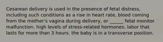 Cesarean delivery is used in the presence of fetal distress, including such conditions as a rise in heart rate, blood coming from the mother's vagina during delivery, or ______ fetal monitor malfunction. high levels of stress-related hormones. labor that lasts for more than 3 hours. the baby is in a transverse position.