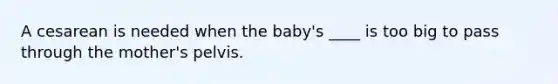 A cesarean is needed when the baby's ____ is too big to pass through the mother's pelvis.