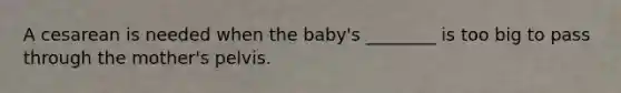 A cesarean is needed when the baby's ________ is too big to pass through the mother's pelvis.