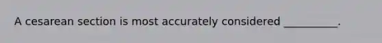 A cesarean section is most accurately considered __________.