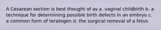 A Cesarean section is best thought of as a. vaginal childbirth b. a technique for determining possible birth defects in an embryo c. a common form of teratogen d. the surgical removal of a fetus