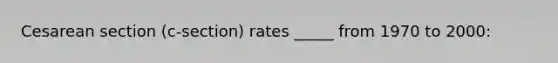 Cesarean section (c-section) rates _____ from 1970 to 2000: